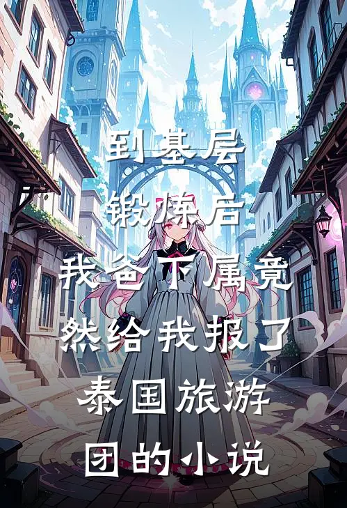 到基层锻炼后，我爸下属竟然给我报了泰国旅游团的小说