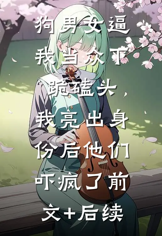 狗男女逼我当众下跪磕头，我亮出身份后他们吓疯了前文+后续