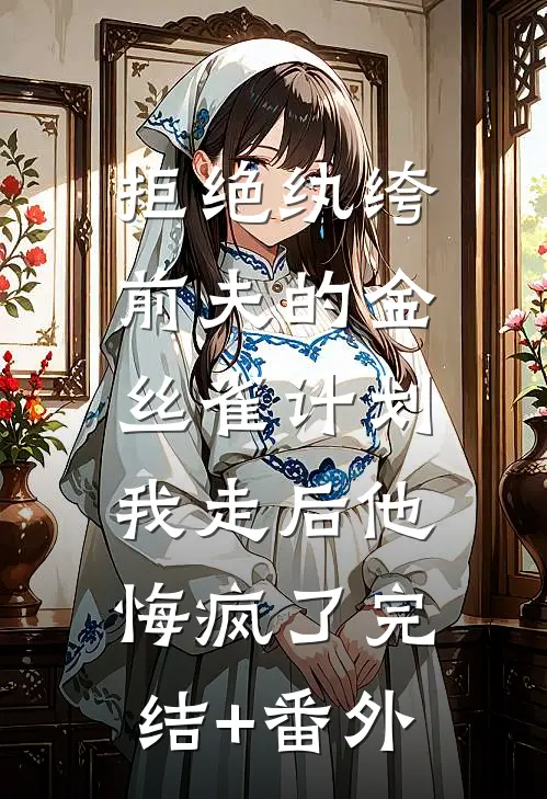 拒绝纨绔前夫的金丝雀计划，我走后他悔疯了完结+番外