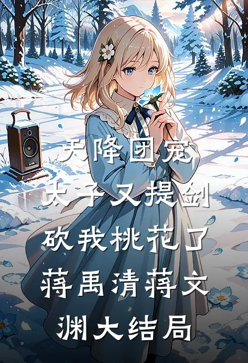 天降团宠：太子又提剑砍我桃花了蒋禹清蒋文渊大结局