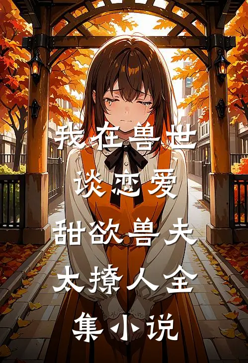 我在兽世谈恋爱，甜欲兽夫太撩人全集小说