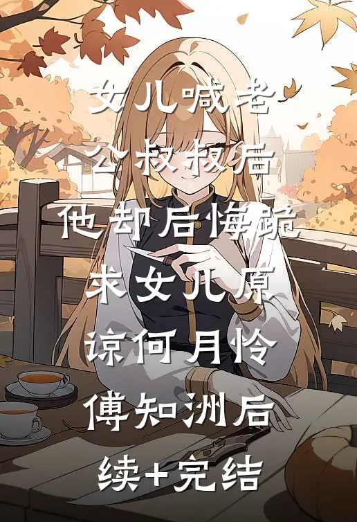女儿喊老公叔叔后，他却后悔跪求女儿原谅何月怜傅知洲后续+完结
