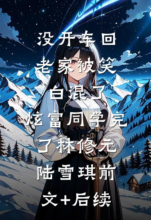 没开车回老家被笑白混了，炫富同学完了林修元陆雪琪前文+后续
