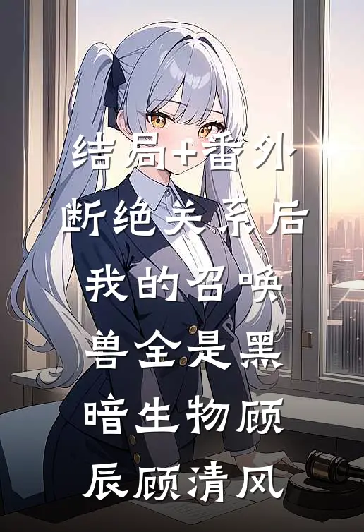 结局+番外断绝关系后，我的召唤兽全是黑暗生物顾辰顾清风