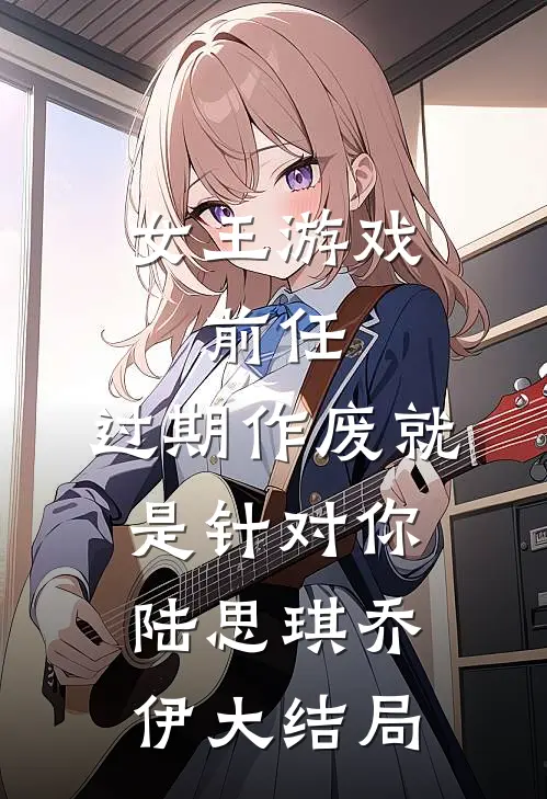 女王游戏：前任，过期作废-就是针对你陆思琪乔伊大结局