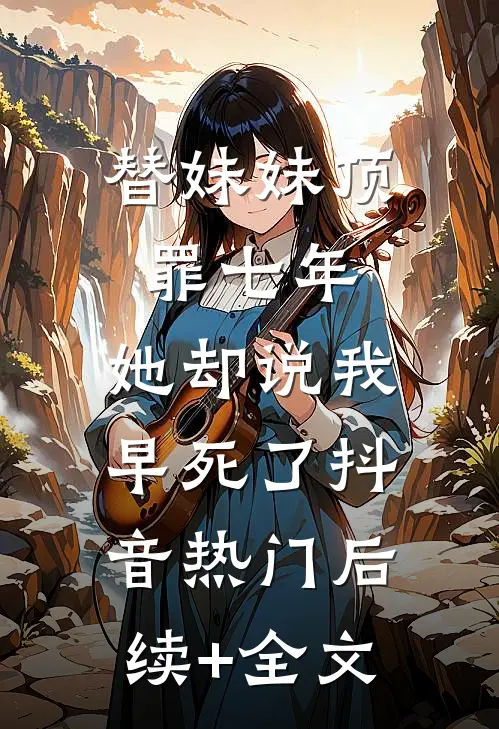 替妹妹顶罪七年，她却说我早死了抖音热门后续+全文