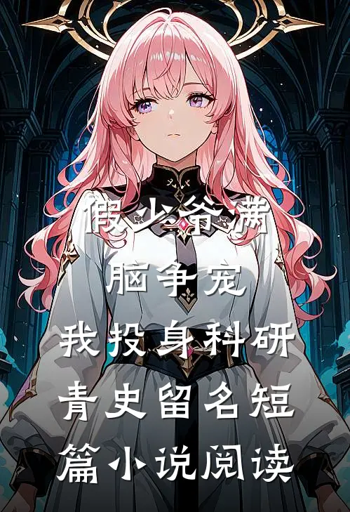 假少爷满脑争宠，我投身科研青史留名短篇小说阅读