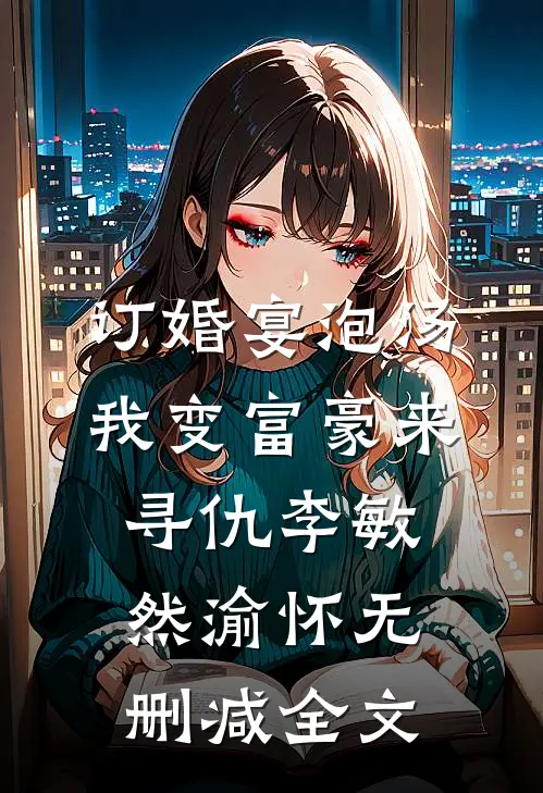 订婚宴泡汤，我变富豪来寻仇李敏然渝怀无删减全文