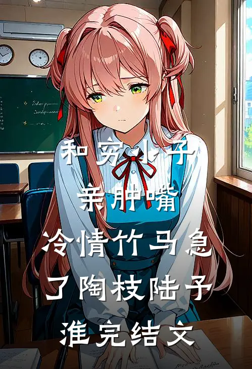 和穷小子亲肿嘴，冷情竹马急了陶枝陆予淮完结文
