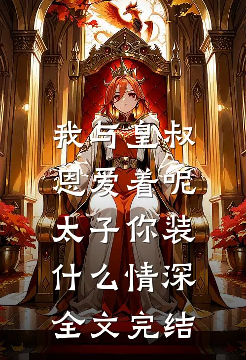 我与皇叔恩爱着呢，太子你装什么情深全文完结
