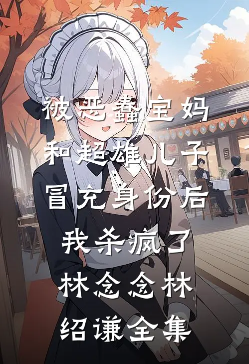 被恶蠢宝妈和超雄儿子冒充身份后，我杀疯了林念念林绍谦全集