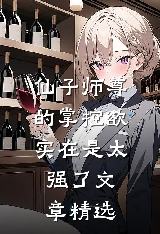 仙子师尊的掌控欲实在是太强了文章精选