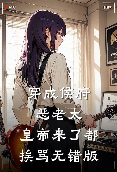 穿成侯府恶老太，皇帝来了都挨骂无错版