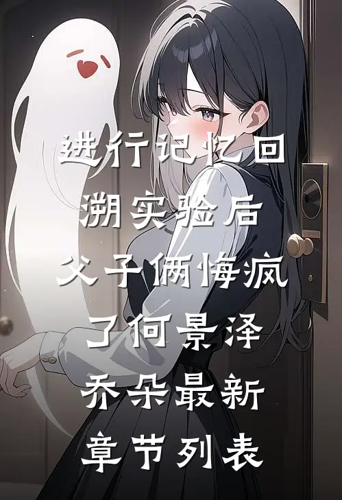 进行记忆回溯实验后，父子俩悔疯了何景泽乔朵最新章节列表