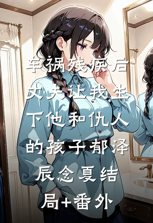 车祸残疾后，丈夫让我生下他和仇人的孩子郁泽辰念夏结局+番外