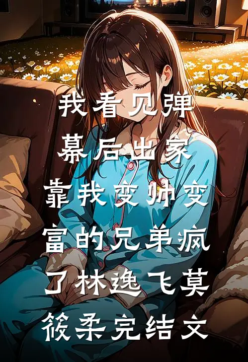 我看见弹幕后出家，靠我变帅变富的兄弟疯了林逸飞莫筱柔完结文