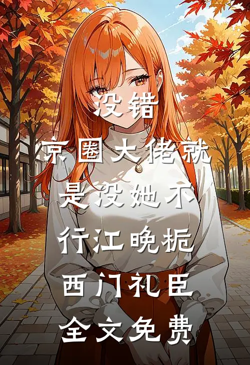 没错，京圈大佬就是没她不行江晚栀西门礼臣全文免费