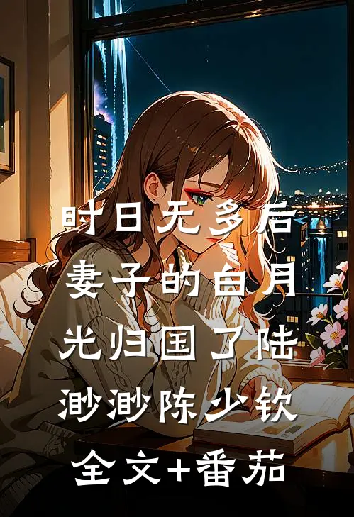 时日无多后，妻子的白月光归国了陆渺渺陈少钦全文+番茄