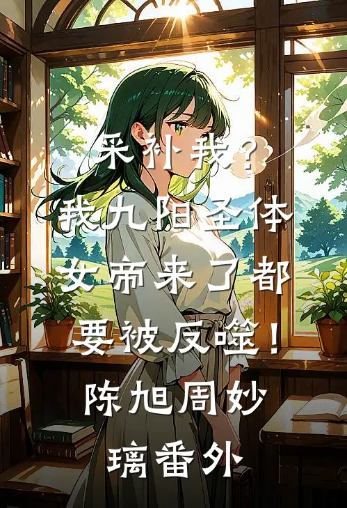 采补我？我九阳圣体，女帝来了都要被反噬！陈旭周妙璃 番外