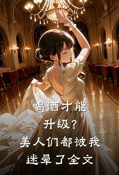 喝酒才能升级？美人们都被我迷晕了全文