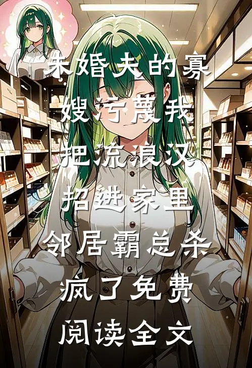 未婚夫的寡嫂污蔑我把流浪汉招进家里，邻居霸总杀疯了免费阅读全文