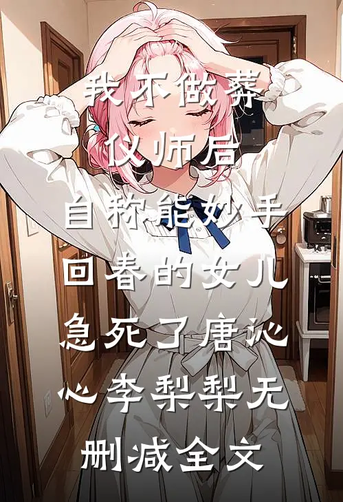 我不做葬仪师后，自称能妙手回春的女儿急死了唐沁心李梨梨无删减全文