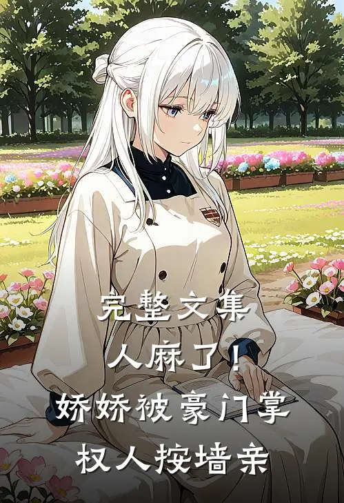 完整文集人麻了！娇娇被豪门掌权人按墙亲