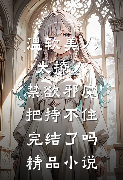 温软美人太撩人,禁欲邪魔把持不住完结了吗精品小说