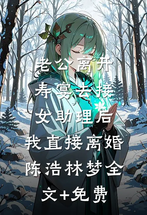 老公离开寿宴去接女助理后，我直接离婚陈浩林梦全文+免费