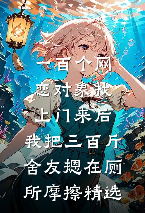 一百个网恋对象找上门来后，我把三百斤舍友摁在厕所摩擦精选