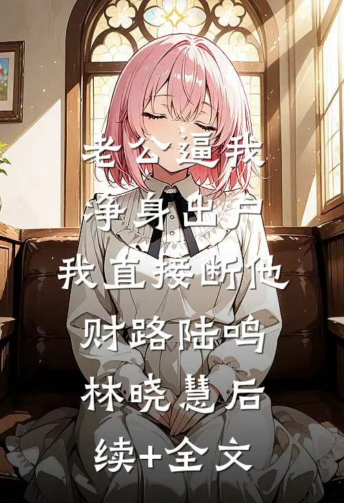老公逼我净身出户，我直接断他财路陆鸣林晓慧后续+全文