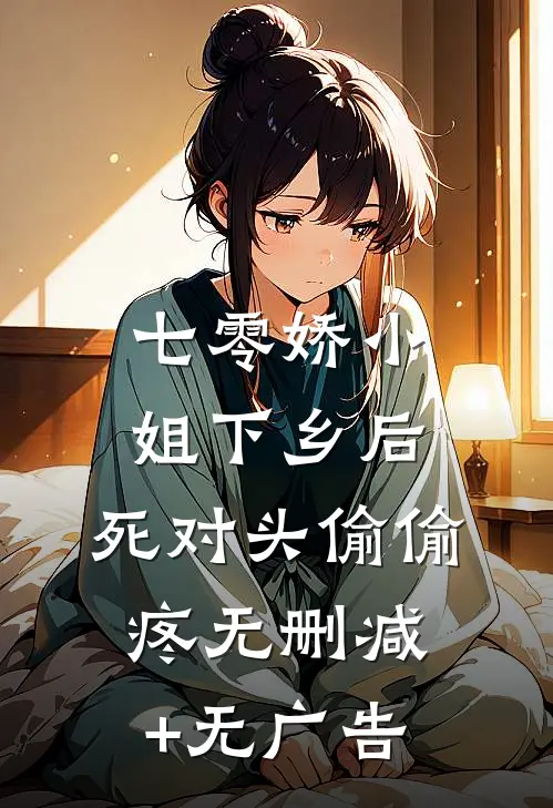 七零娇小姐下乡后：死对头偷偷疼无删减+无广告