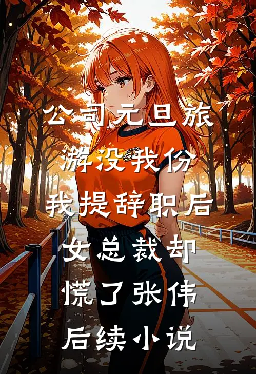 公司元旦旅游没我份，我提辞职后女总裁却慌了张伟后续小说