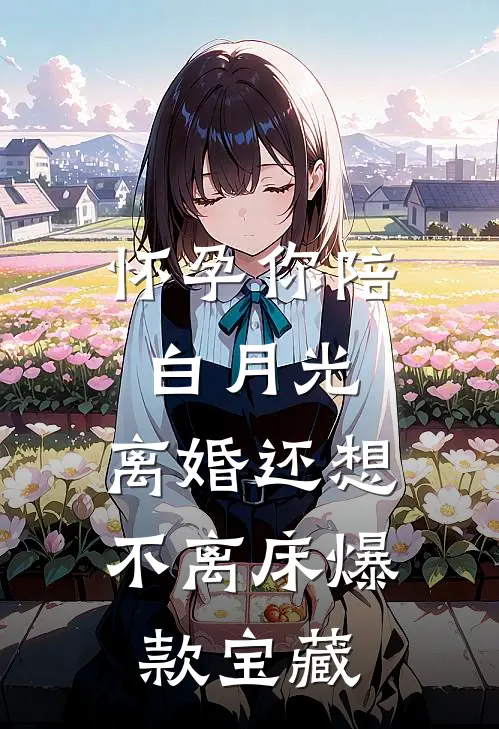 怀孕你陪白月光，离婚还想不离床爆款宝藏