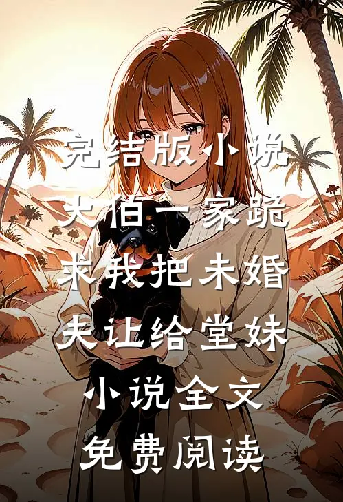 完结版小说大伯一家跪求我把未婚夫让给堂妹小说全文免费阅读