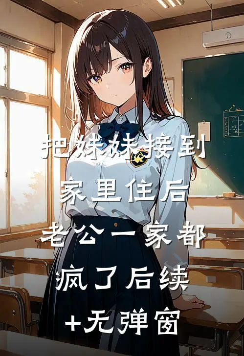 把妹妹接到家里住后，老公一家都疯了后续+无弹窗