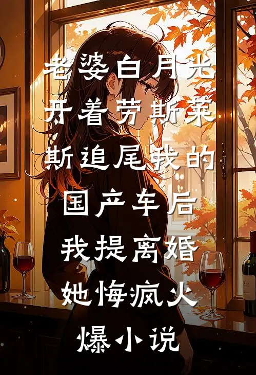 老婆白月光开着劳斯莱斯追尾我的国产车后，我提离婚她悔疯火爆小说