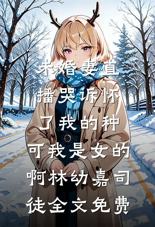 未婚妻直播哭诉怀了我的种，可我是女的啊林幼嘉司徒全文免费