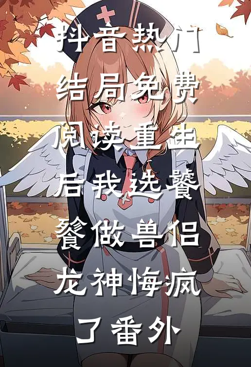 抖音热门结局免费阅读重生后我选饕餮做兽侣，龙神悔疯了番外