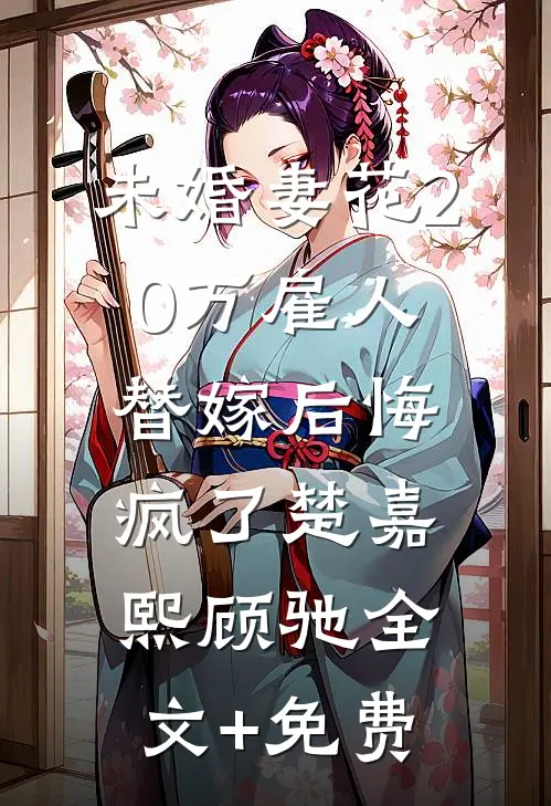 未婚妻花20万雇人替嫁后悔疯了楚嘉熙顾驰全文+免费