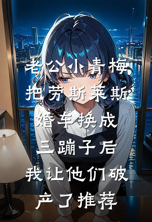 老公小青梅把劳斯莱斯婚车换成三蹦子后，我让他们破产了推荐