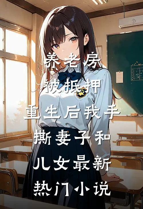 养老房被抵押，重生后我手撕妻子和儿女最新热门小说