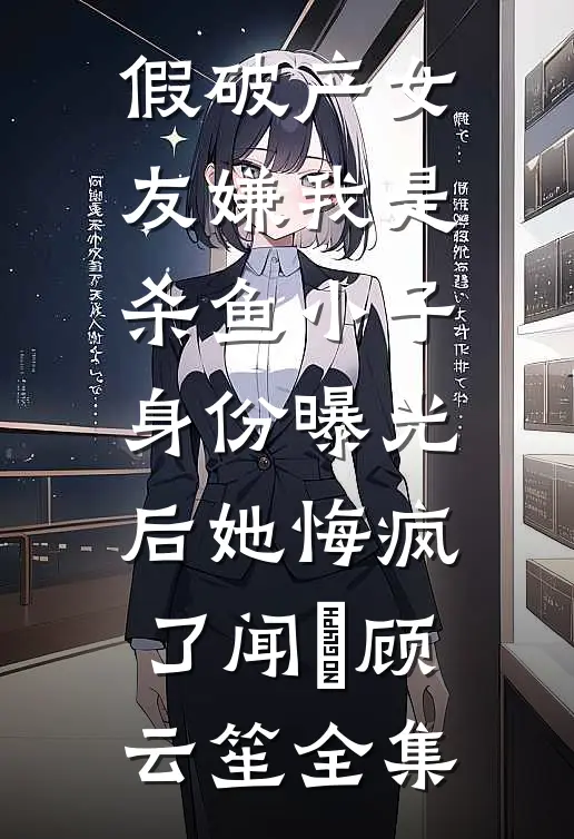 假破产女友嫌我是杀鱼小子，身份曝光后她悔疯了闻璟顾云笙全集