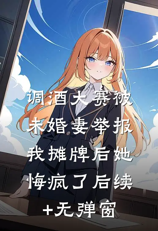 调酒大赛被未婚妻举报，我摊牌后她悔疯了后续+无弹窗