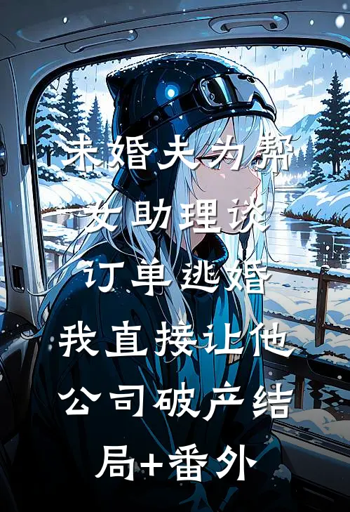 未婚夫为帮女助理谈订单逃婚，我直接让他公司破产结局+番外