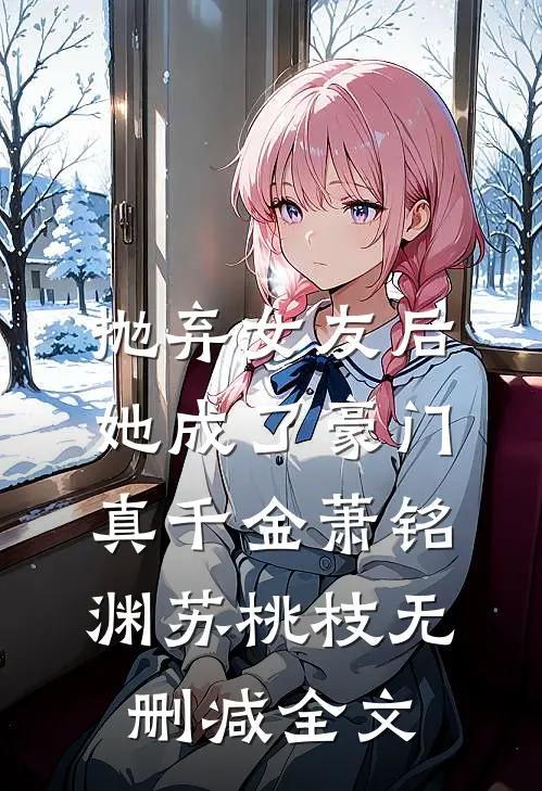 抛弃女友后，她成了豪门真千金萧铭渊苏桃枝无删减全文