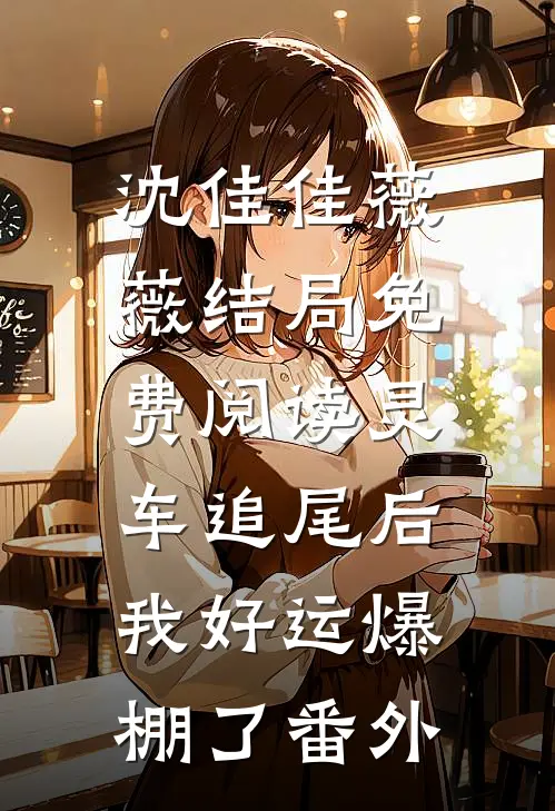 沈佳佳薇薇结局免费阅读灵车追尾后，我好运爆棚了番外
