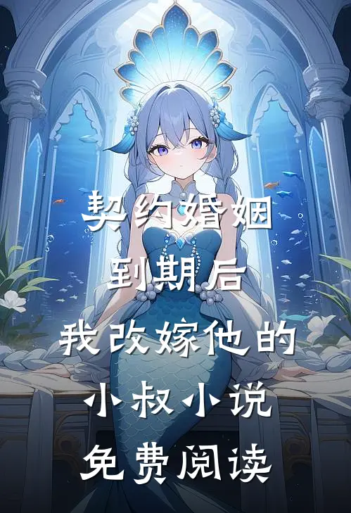 契约婚姻到期后，我改嫁他的小叔小说免费阅读