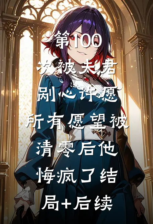 第100次被夫君剐心许愿，所有愿望被清零后他悔疯了结局+后续