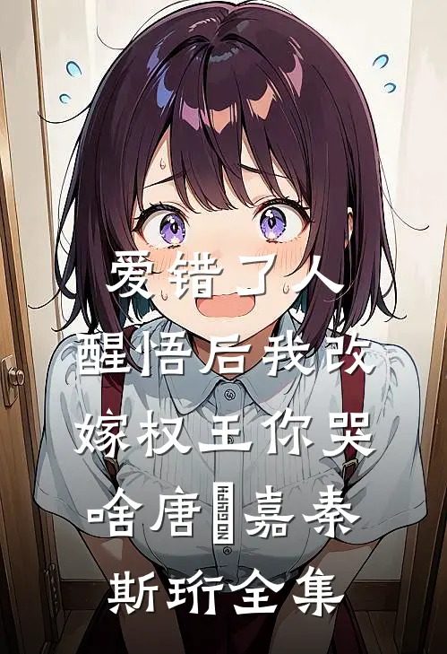 爱错了人，醒悟后我改嫁权王你哭啥唐瑈嘉秦斯珩全集